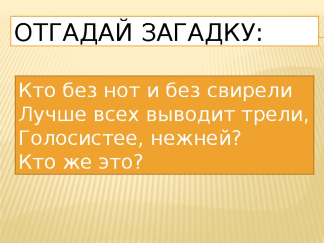 Отгадай загадку: Кто без нот и без свирели Лучше всех выводит трели, Голосистее, нежней? Кто же это? 