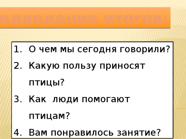 Подведение итогов: О чем мы сегодня говорили? Какую пользу приносят птицы? Как люди помогают птицам? Вам понравилось занятие? 