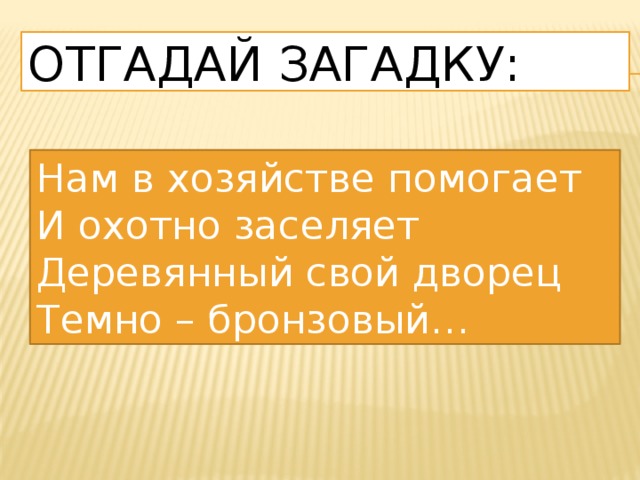 Отгадай загадку: Нам в хозяйстве помогает И охотно заселяет Деревянный свой дворец Темно – бронзовый… 
