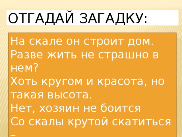 Отгадай загадку: На скале он строит дом. Разве жить не страшно в нем? Хоть кругом и красота, но такая высота. Нет, хозяин не боится Со скалы крутой скатиться – Два могучие крыла у хозяина… 
