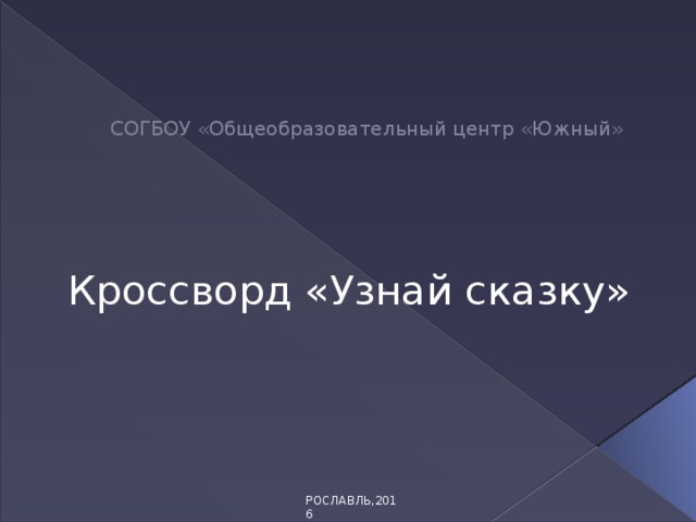 СОГБОУ «Общеобразовательный центр «Южный»   Кроссворд «Узнай сказку» РОСЛАВЛЬ,2016 
