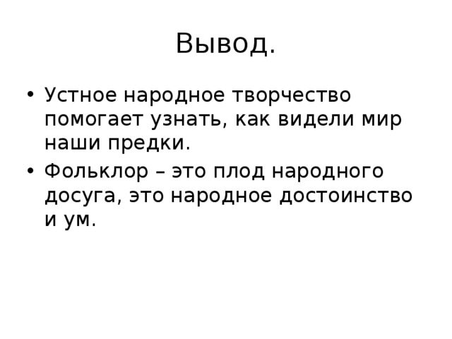 Вывод. Устное народное творчество помогает узнать, как видели мир наши предки. Фольклор – это плод народного досуга, это народное достоинство и ум. 