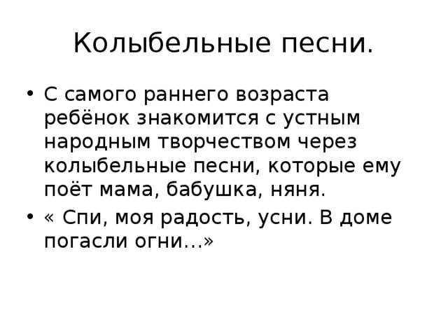 Колыбельные песни. С самого раннего возраста ребёнок знакомится с устным народным творчеством через колыбельные песни, которые ему поёт мама, бабушка, няня. « Спи, моя радость, усни. В доме погасли огни…» 