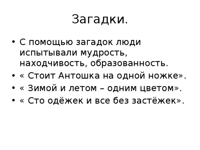 Загадки. С помощью загадок люди испытывали мудрость, находчивость, образованность. « Стоит Антошка на одной ножке». « Зимой и летом – одним цветом». « Сто одёжек и все без застёжек». 