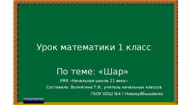 Урок математики 1 класс По теме: «Шар» УМК «Начальная школа 21 века» Составила: Волнягина Т.И., учитель начальных классов ГБОУ ООШ №4 г.Новокуйбышевска 