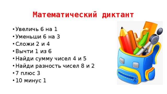 Математический диктант Увеличь 6 на 1 Уменьши 6 на 3 Сложи 2 и 4 Вычти 1 из 6 Найди сумму чисел 4 и 5 Найди разность чисел 8 и 2 7 плюс 3 10 минус 1 