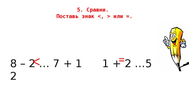 5. Сравни.  Поставь знак  или =.   8 – 2 … 7 + 1     1 + 2 …5 – 2 