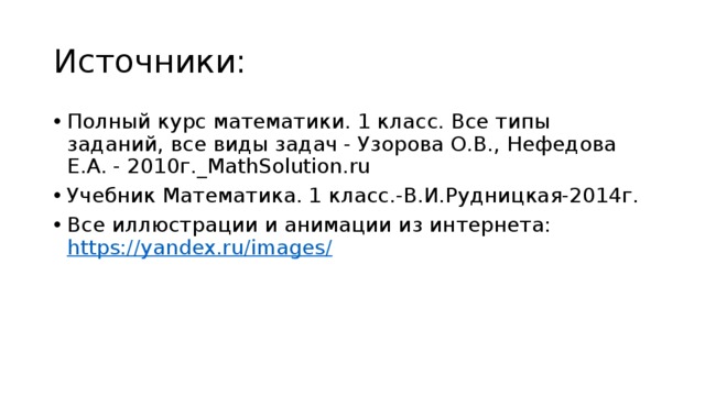 Источники: Полный курс математики. 1 класс. Все типы заданий, все виды задач - Узорова О.В., Нефедова Е.А. - 2010г._MathSolution.ru Учебник Математика. 1 класс.-В.И.Рудницкая-2014г. Все иллюстрации и анимации из интернета: https://yandex.ru/images / 