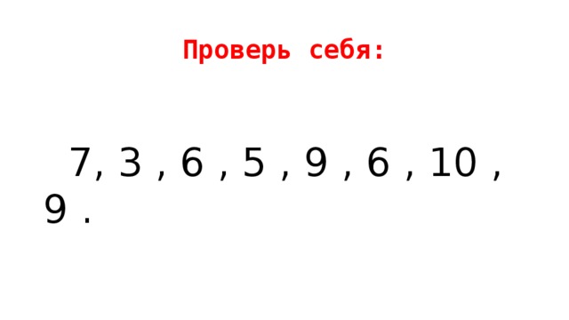 Проверь себя:  7, 3 , 6 , 5 , 9 , 6 , 10 , 9 . 