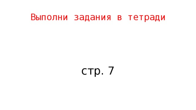 Выполни задания в тетради стр. 7 