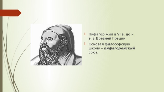 Пифагор жил в VI в. до н. э. в Древней Греции Основал философскую школу – пифагорейский союз.