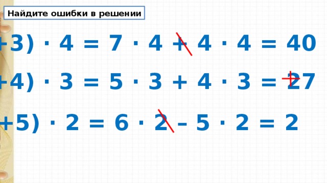 Найдите ошибки в решении (7+3) · 4 = 7 · 4 + 4 · 4 = 40 (5+4) · 3 = 5 · 3 + 4 · 3 = 27 (6+5) · 2 = 6 · 2 – 5 · 2 = 2 