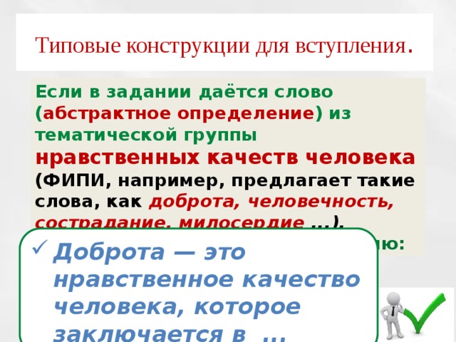 Типовые конструкции для вступления . Если в задании даётся слово ( абстрактное определение ) из тематической группы нравственных качеств человека (ФИПИ, например, предлагает такие слова, как доброта, человечность, сострадание, милосердие ...), используйте типовую конструкцию: Доброта — это нравственное качество человека, которое заключается в ... 