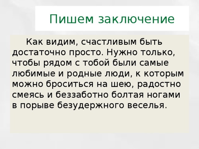 Пишем заключение  Как видим, счастливым быть достаточно просто. Нужно только, чтобы рядом с тобой были самые любимые и родные люди, к которым можно броситься на шею, радостно смеясь и беззаботно болтая ногами в порыве безудержного веселья. 