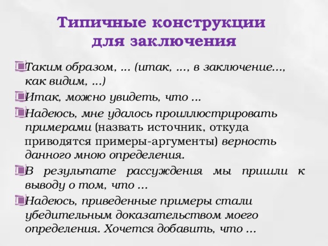 Типичные конструкции  для заключения Таким образом, ... (итак, ..., в заключение..., как видим, ...) Итак, можно увидеть, что ... Надеюсь, мне удалось проиллюстрировать примерами  (назвать источник, откуда приводятся примеры-аргументы) верность данного мною определения. В результате рассуждения мы пришли к выводу о том, что ... Надеюсь, приведенные примеры стали убедительным доказательством моего определения. Хочется добавить, что ... 