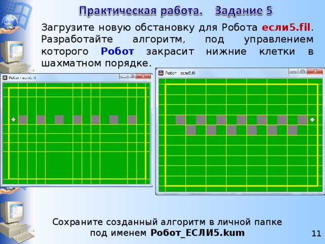 Загрузите новую обстановку для Робота если5.fil . Разработайте алгоритм, под управлением которого Робот закрасит нижние клетки в шахматном порядке.  Сохраните созданный алгоритм в личной папке под именем Робот_ЕСЛИ5.kum 6 6