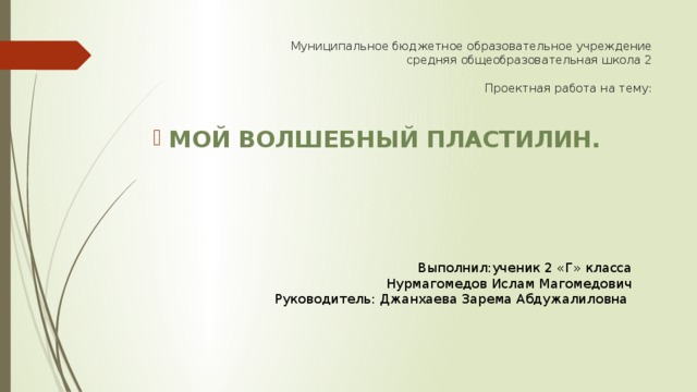 Муниципальное бюджетное образовательное учреждение  средняя общеобразовательная школа 2   Проектная работа на тему: МОЙ ВОЛШЕБНЫЙ ПЛАСТИЛИН. Выполнил:ученик 2 «Г» класса Нурмагомедов Ислам Магомедович Руководитель: Джанхаева Зарема Абдужалиловна 