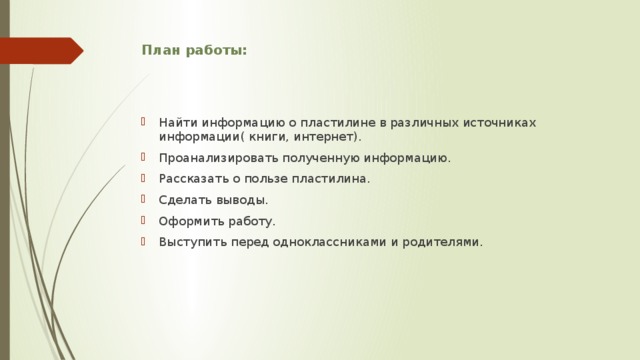 План работы: Найти информацию о пластилине в различных источниках информации( книги, интернет). Проанализировать полученную информацию. Рассказать о пользе пластилина. Сделать выводы. Оформить работу. Выступить перед одноклассниками и родителями. 