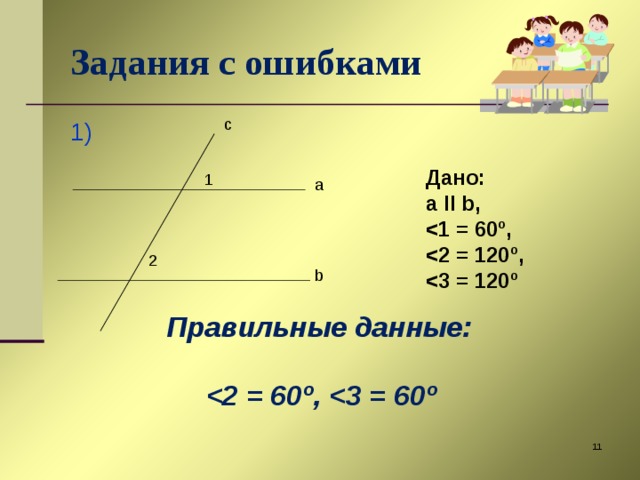 Задания с ошибками c 1) Дано: a II b ,  1 = 60 º ,  2 = 120 º ,  3 = 120 º 1 a 2 b Правильные данные:    2 = 60 º ,  3 = 60 º