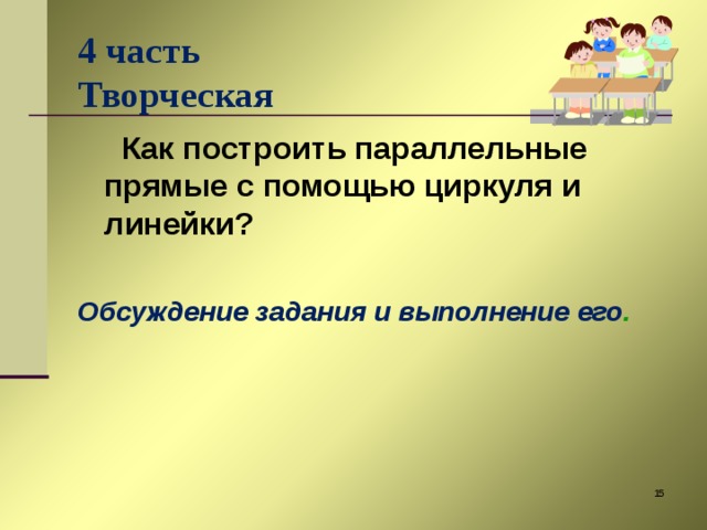 4 часть  Творческая  Как построить параллельные прямые с помощью циркуля и линейки?  Обсуждение задания и выполнение его .