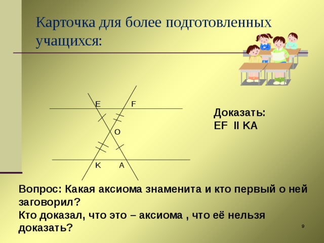 Карточка для более подготовленных учащихся: E F Доказать: EF II KA O A K Вопрос: Какая аксиома знаменита и кто первый о ней заговорил? Кто доказал, что это – аксиома , что её нельзя доказать?