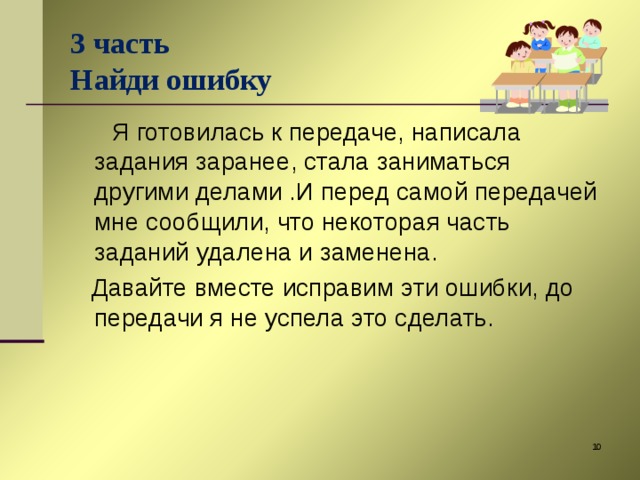 3 часть  Найди ошибку  Я готовилась к передаче, написала задания заранее, стала заниматься другими делами .И перед самой передачей мне сообщили, что некоторая часть заданий удалена и заменена.  Давайте вместе исправим эти ошибки, до передачи я не успела это сделать.