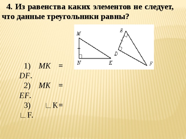 4. Из равенства каких элементов не следует, что данные треугольники равны? 1) МК = DF . 2) MK = EF . 3) ∟K= ∟F. 