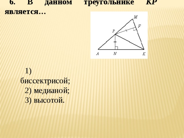 6. В данном треугольнике КР является… 1) биссектрисой; 2) медианой; 3) высотой. 