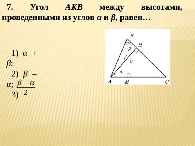 7. Угол АKB между высотами, проведенными из углов α и β , равен… . 1) α + β ; 2) β – α ; 3) 