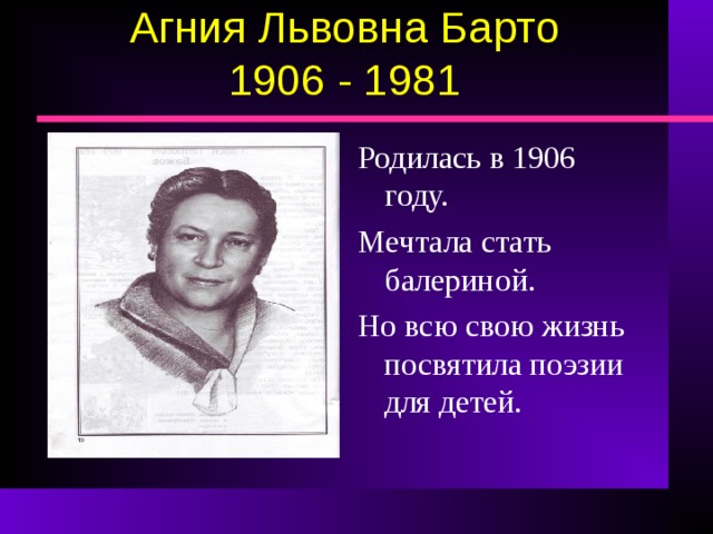 Агния Львовна Барто  1906 - 1981 Родилась в 1906 году. Мечтала стать балериной. Но всю свою жизнь посвятила поэзии для детей.