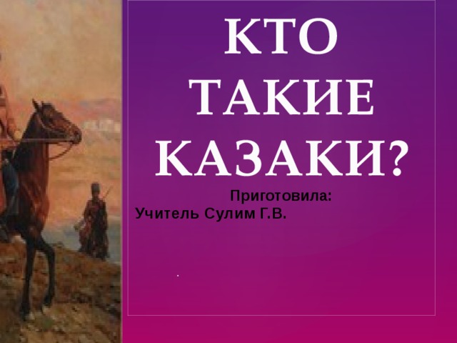КТО ТАКИЕ КАЗАКИ? Приготовила: Учитель Сулим Г.В.         .  