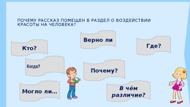  Почему рассказ помещен в раздел о воздействии красоты на человека?   Верно ли Верно ли… Где? Кто?  Когда? Почему? В чём различие? Могло ли… 