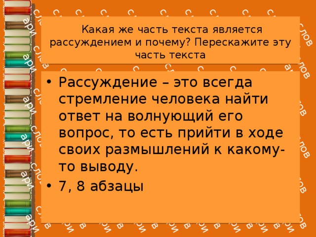   Какая же часть текста является рассуждением и почему? Перескажите эту часть текста Рассуждение – это всегда стремление человека найти ответ на волнующий его вопрос, то есть прийти в ходе своих размышлений к какому-то выводу. 7, 8 абзацы 