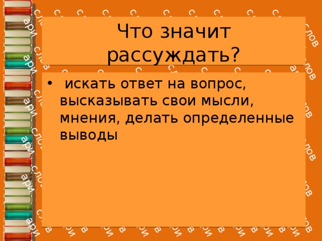 Что значит рассуждать?   искать ответ на вопрос, высказывать свои мысли, мнения, делать определенные выводы 