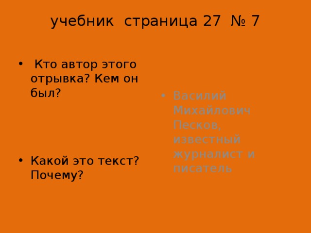учебник страница 27 № 7     Кто автор этого отрывка? Кем он был? Василий Михайлович Песков, известный журналист и писатель Какой это текст? Почему? 
