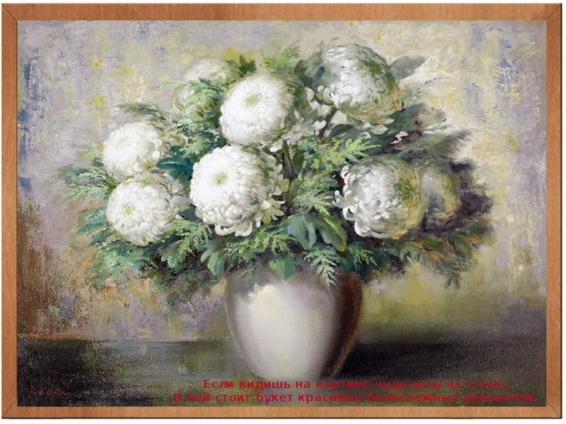Если видишь на картине чудо-вазу на столе, В ней стоит букет красивых белоснежных хризантем, 
