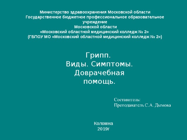 Министерство здравоохранения Московской области  Государственное бюджетное профессиональное образовательное учреждение  Московской области  «Московский областной медицинский колледж № 2»  (ГБПОУ МО «Московский областной медицинский колледж № 2») Грипп. Виды. Симптомы. Доврачебная помощь. Коломна 2019г 