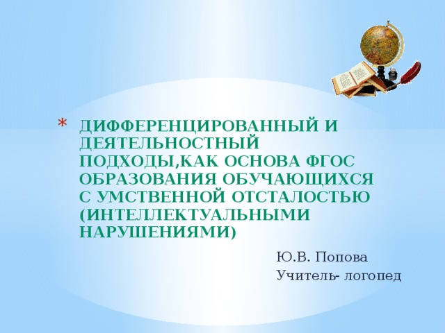 Дифференцированный и деятельностный подходы,как основа ФГОС образования обучающихся с умственной отсталостью (интеллектуальными нарушениями) Ю.В. Попова Учитель- логопед 