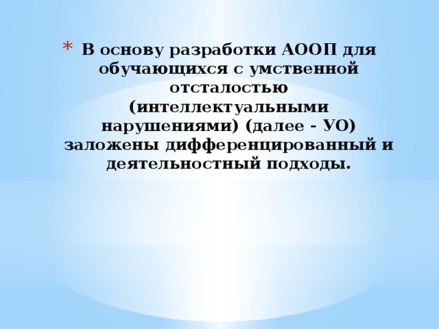 В основу разработки АООП для обучающихся с умственной отсталостью  (интеллектуальными нарушениями) (далее - УО) заложены дифференцированный и  деятельностный подходы.   