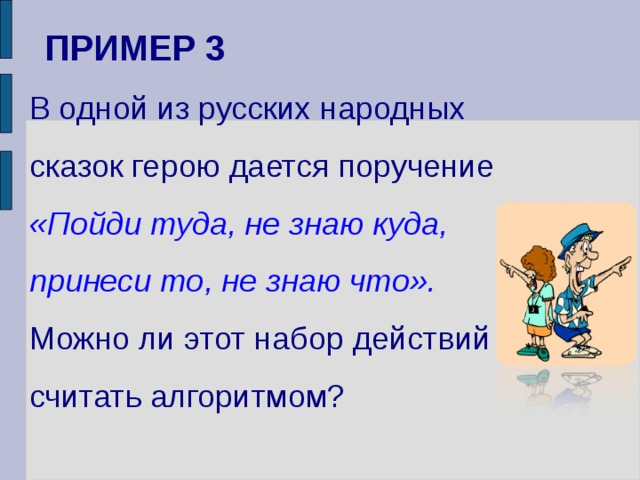 ПРИМЕР 3 В одной из русских народных сказок герою дается поручение  «Пойди туда, не знаю куда, принеси то, не знаю что». Можно ли этот набор действий считать алгоритмом? 