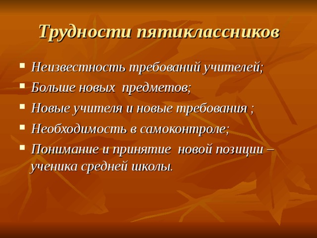 Трудности пятиклассников Неизвестность требований учителей; Больше новых предметов; Новые учителя и новые требования ; Необходимость в самоконтроле; Понимание и принятие новой позиции – ученика средней школы.  