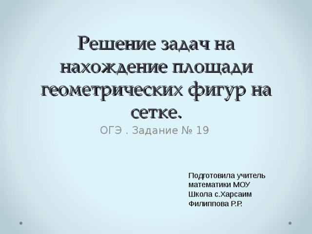 Решение задач на нахождение площади геометрических фигур на сетке. ОГЭ . Задание № 19 Подготовила учитель математики МОУ Школа с.Харсаим Филиппова Р.Р. 