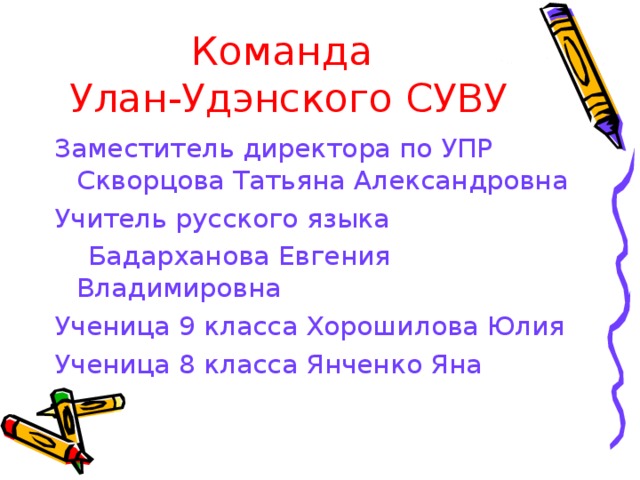 Команда  Улан-Удэнского СУВУ Заместитель директора по УПР Скворцова Татьяна Александровна Учитель русского языка  Бадарханова Евгения Владимировна Ученица 9 класса Хорошилова Юлия Ученица 8 класса Янченко Яна 