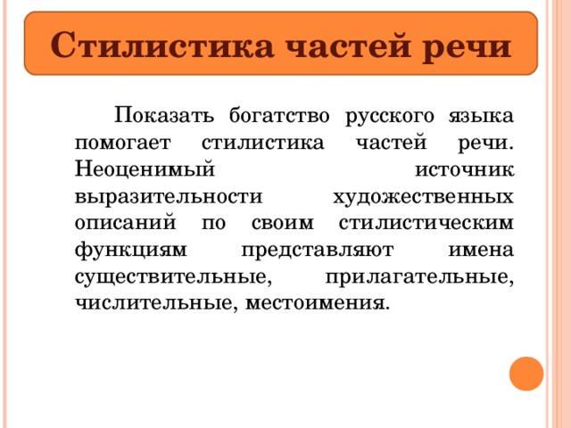 Стилистика частей речи   Показать богатство русского языка помогает стилистика частей речи. Неоценимый источник выразительности художественных описаний по своим стилистическим функциям представляют имена существительные, прилагательные, числительные, местоимения. 