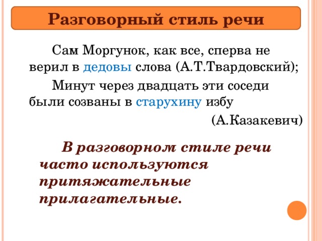 Разговорный стиль речи   Сам Моргунок, как все, сперва не верил в дедовы слова (А.Т.Твардовский);   Минут через двадцать эти соседи были созваны в старухину избу  (А.Казакевич)   В разговорном стиле речи часто используются притяжательные прилагательные.  