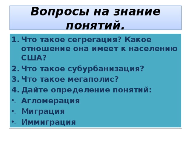 Вопросы на знание понятий. Что такое сегрегация? Какое отношение она имеет к населению США? Что такое субурбанизация? Что такое мегаполис? Дайте определение понятий: Агломерация Миграция Иммиграция 