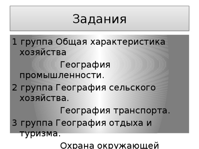 Задания 1 группа Общая характеристика хозяйства  География промышленности. 2 группа География сельского хозяйства.  География транспорта. 3 группа География отдыха и туризма.  Охрана окружающей среды. 