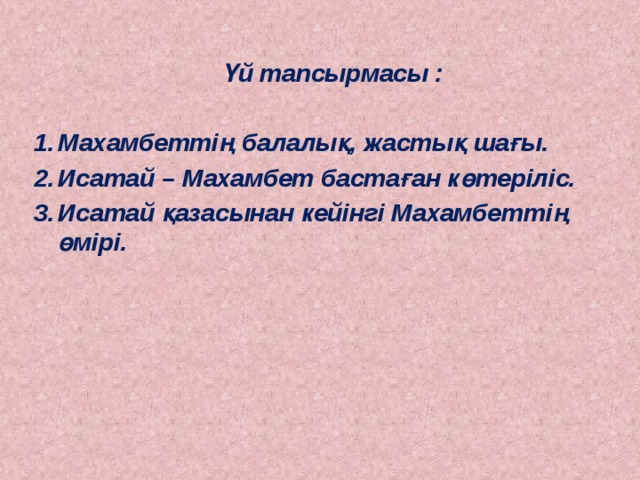  Үй тапсырмасы :  Махамбеттің балалық, жастық шағы. Исатай – Махамбет бастаған көтеріліс. Исатай қазасынан кейінгі Махамбеттің өмірі.   