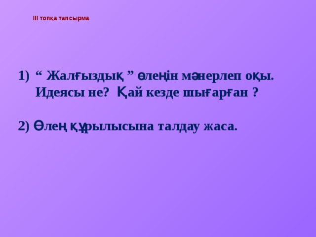 ІІІ топқа тапсырма “ Жалғыздық ” өлеңін мәнерлеп оқы. Идеясы не? Қай кезде шығарған ?  2) Өлең құрылысына талдау жаса.  