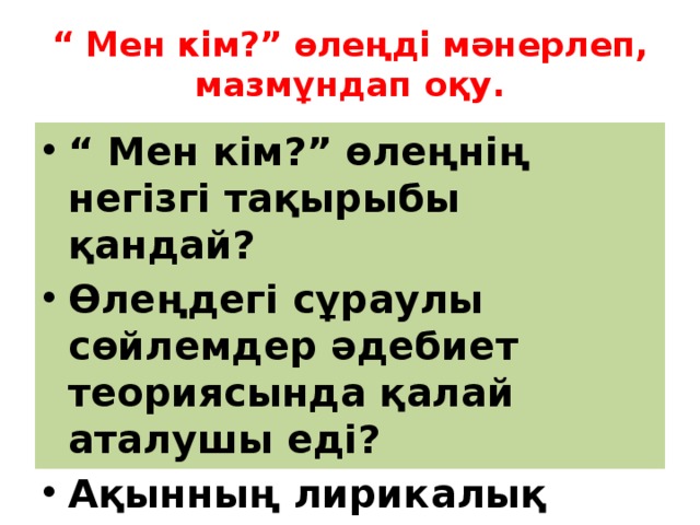 “ Мен кім?” өлеңді мәнерлеп, мазмұндап оқу. “ Мен кім?” өлеңнің негізгі тақырыбы қандай? Өлеңдегі сұраулы сөйлемдер әдебиет теориясында қалай аталушы еді? Ақынның лирикалық қаһарманы кім? 